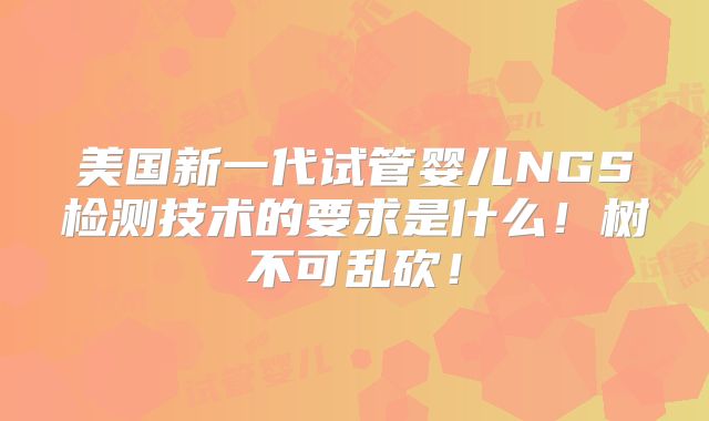 美国新一代试管婴儿NGS检测技术的要求是什么！树不可乱砍！