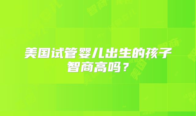 美国试管婴儿出生的孩子智商高吗？