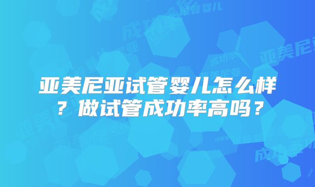 亚美尼亚试管婴儿怎么样？做试管成功率高吗？