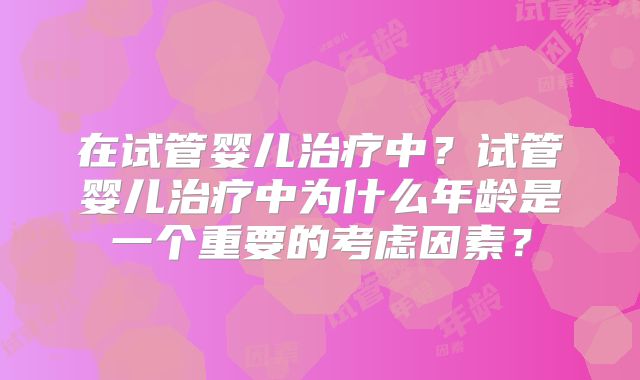 在试管婴儿治疗中？试管婴儿治疗中为什么年龄是一个重要的考虑因素？