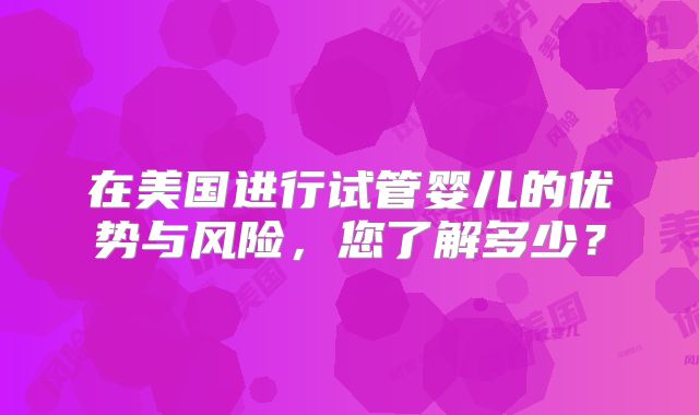 在美国进行试管婴儿的优势与风险，您了解多少？