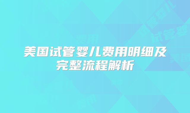 美国试管婴儿费用明细及完整流程解析