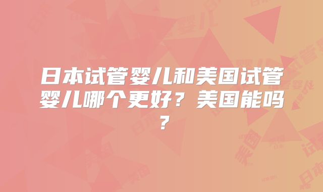 日本试管婴儿和美国试管婴儿哪个更好？美国能吗？