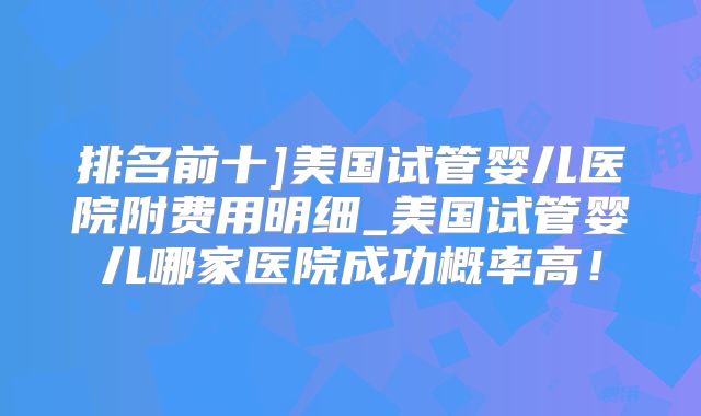 排名前十]美国试管婴儿医院附费用明细_美国试管婴儿哪家医院成功概率高！