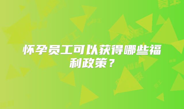 怀孕员工可以获得哪些福利政策？