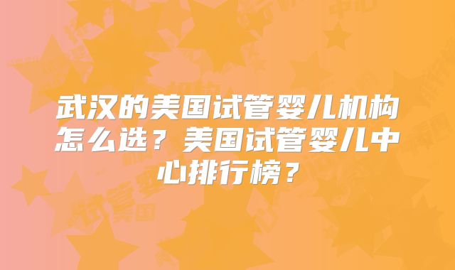 武汉的美国试管婴儿机构怎么选？美国试管婴儿中心排行榜？