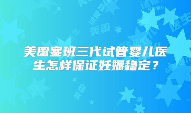 美国塞班三代试管婴儿医生怎样保证妊娠稳定？