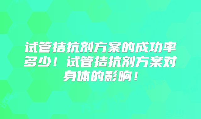 试管拮抗剂方案的成功率多少!试管拮抗剂方案对身体的影响!