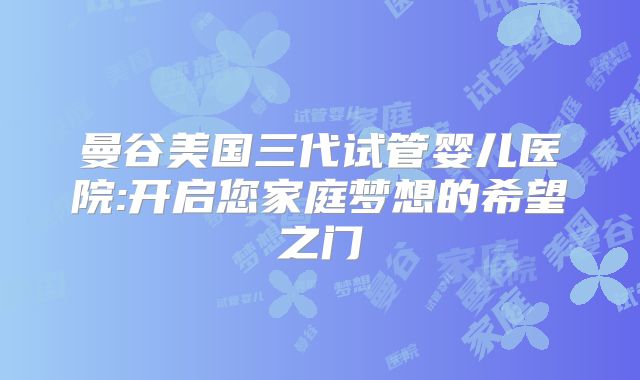 曼谷美国三代试管婴儿医院:开启您家庭梦想的希望之门