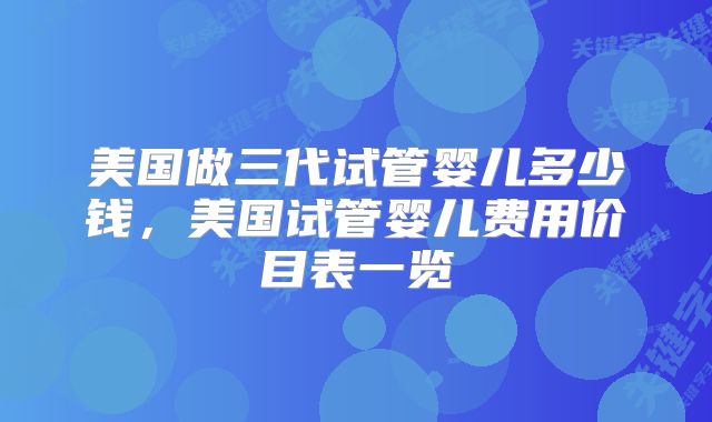美国做三代试管婴儿多少钱，美国试管婴儿费用价目表一览