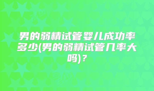 男的弱精试管婴儿成功率多少(男的弱精试管几率大吗)?
