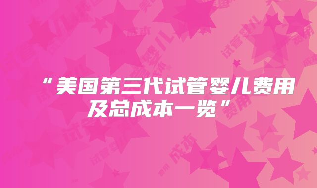 “美国第三代试管婴儿费用及总成本一览”