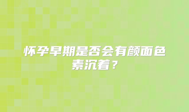 怀孕早期是否会有颜面色素沉着？