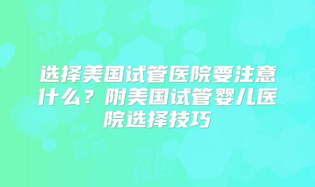 选择美国试管医院要注意什么？附美国试管婴儿医院选择技巧