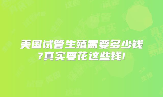 美国试管生殖需要多少钱?真实要花这些钱!