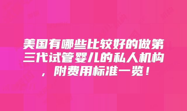 美国有哪些比较好的做第三代试管婴儿的私人机构，附费用标准一览！