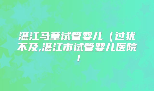 湛江马章试管婴儿（过犹不及,湛江市试管婴儿医院！