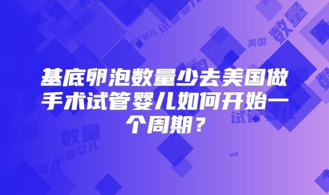 基底卵泡数量少去美国做手术试管婴儿如何开始一个周期？