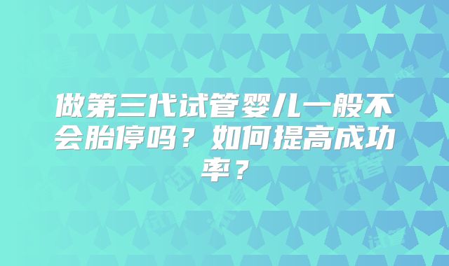 做第三代试管婴儿一般不会胎停吗？如何提高成功率？
