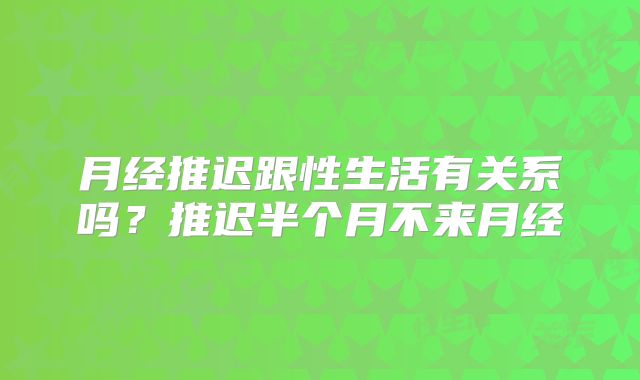 月经推迟跟性生活有关系吗？推迟半个月不来月经