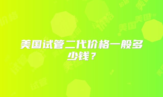 美国试管二代价格一般多少钱?
