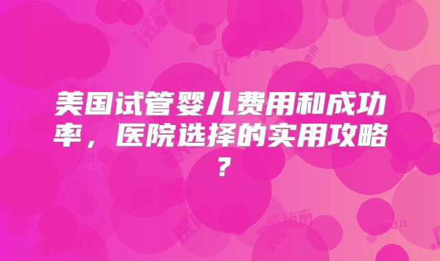 美国试管婴儿费用和成功率,医院选择的实用攻略?