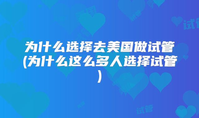 为什么选择去美国做试管(为什么这么多人选择试管)