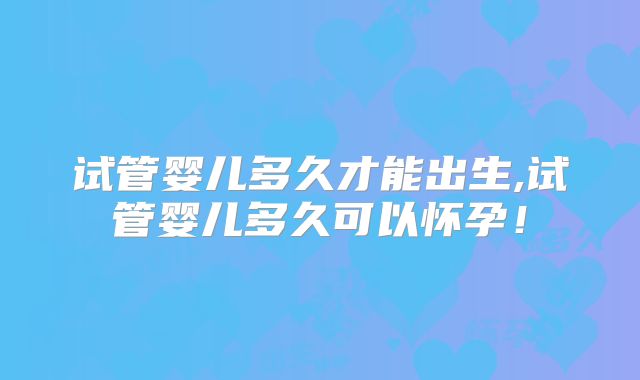 试管婴儿多久才能出生,试管婴儿多久可以怀孕！