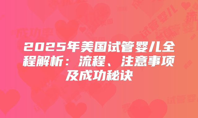 2025年美国试管婴儿全程解析：流程、注意事项及成功秘诀