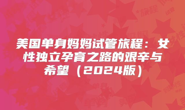 美国单身妈妈试管旅程：女性独立孕育之路的艰辛与希望（2024版）