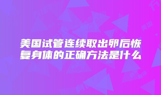 美国试管连续取出卵后恢复身体的正确方法是什么