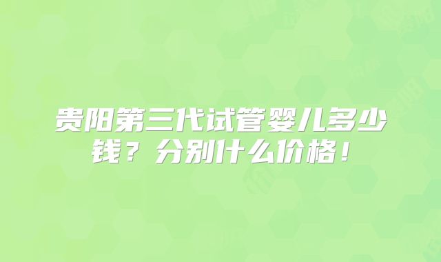 贵阳第三代试管婴儿多少钱？分别什么价格！
