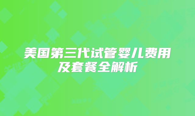 美国第三代试管婴儿费用及套餐全解析
