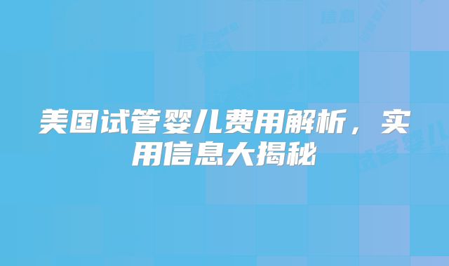 美国试管婴儿费用解析，实用信息大揭秘