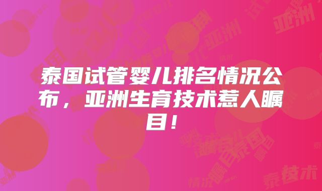 泰国试管婴儿排名情况公布,亚洲生育技术惹人瞩目!