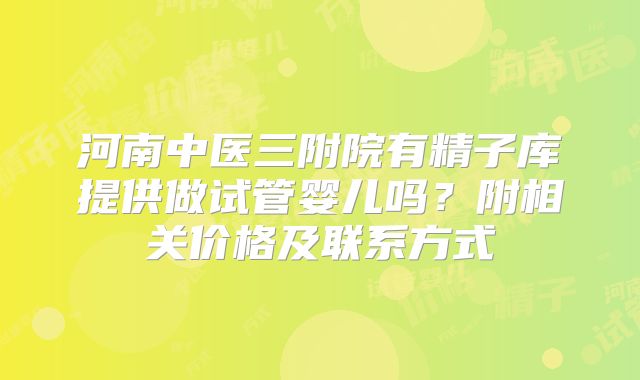 河南中医三附院有精子库提供做试管婴儿吗？附相关价格及联系方式