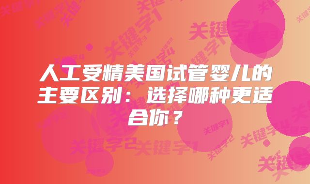 人工受精美国试管婴儿的主要区别:选择哪种更适合你?
