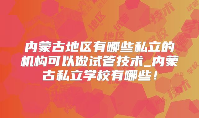 内蒙古地区有哪些私立的机构可以做试管技术_内蒙古私立学校有哪些!
