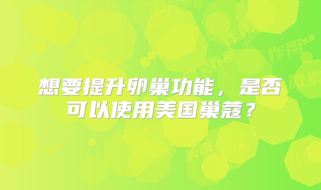 想要提升卵巢功能，是否可以使用美国巢蔻？