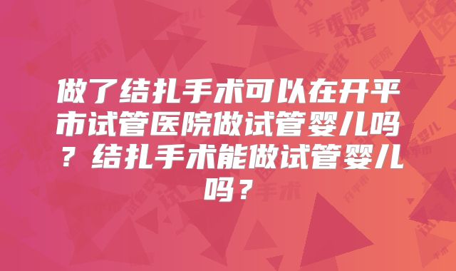 做了结扎手术可以在开平市试管医院做试管婴儿吗？结扎手术能做试管婴儿吗？