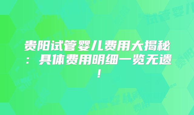 贵阳试管婴儿费用大揭秘:具体费用明细一览无遗!
