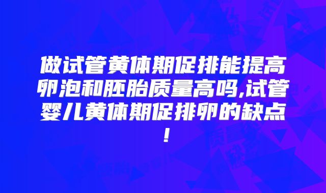 做试管黄体期促排能提高卵泡和胚胎质量高吗,试管婴儿黄体期促排卵的缺点！