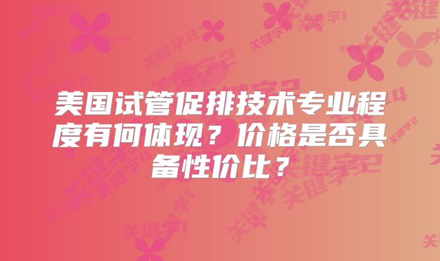 美国试管促排技术专业程度有何体现？价格是否具备性价比？