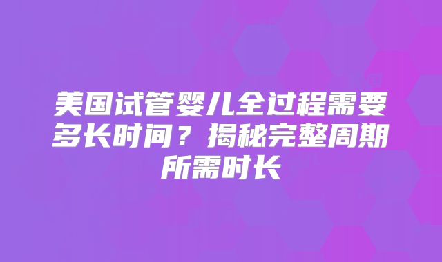 美国试管婴儿全过程需要多长时间？揭秘完整周期所需时长