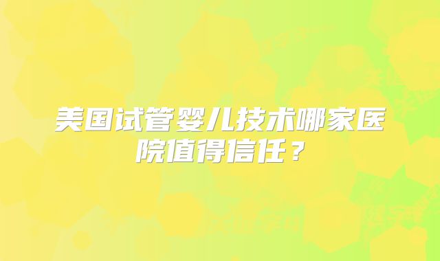 美国试管婴儿技术哪家医院值得信任？