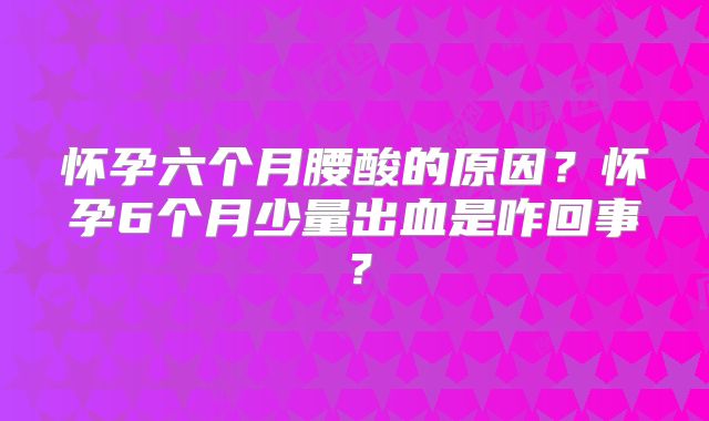 怀孕六个月腰酸的原因?怀孕6个月少量出血是咋回事?