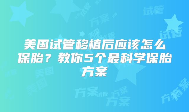 美国试管移植后应该怎么保胎？教你5个最科学保胎方案