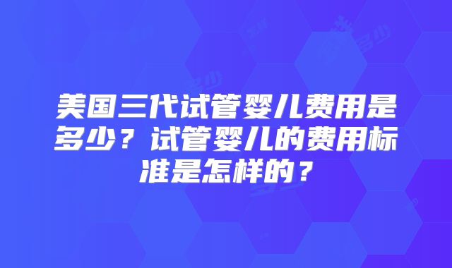 美国三代试管婴儿费用是多少?试管婴儿的费用标准是怎样的?