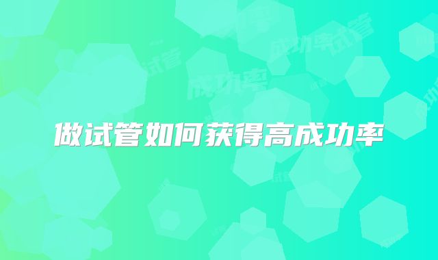 做试管如何获得高成功率
