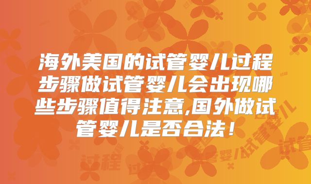 海外美国的试管婴儿过程步骤做试管婴儿会出现哪些步骤值得注意,国外做试管婴儿是否合法！